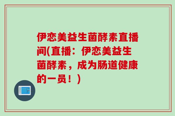 伊恋美益生菌酵素直播间(直播：伊恋美益生菌酵素，成为肠道健康的一员！)