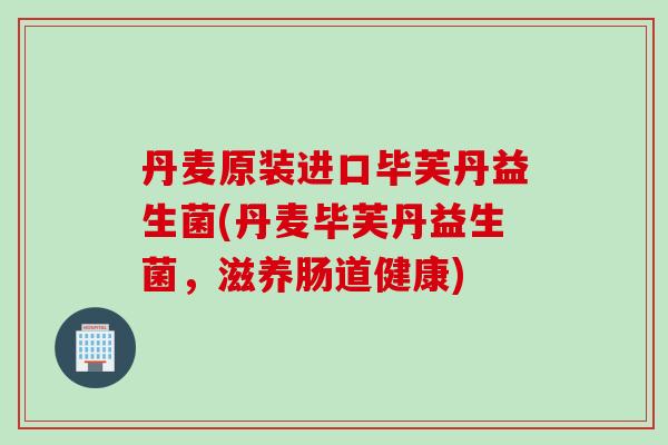 丹麦原装进口毕芙丹益生菌(丹麦毕芙丹益生菌，滋养肠道健康)