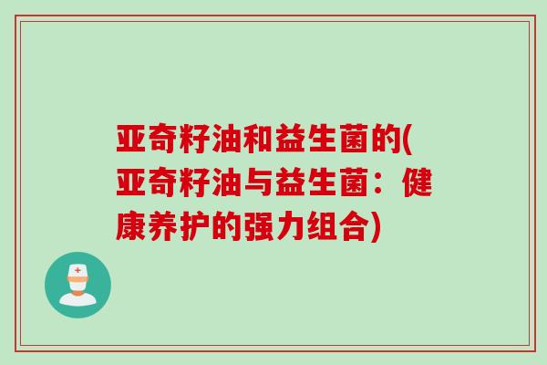 亚奇籽油和益生菌的(亚奇籽油与益生菌：健康养护的强力组合)