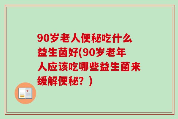 90岁老人吃什么益生菌好(90岁老年人应该吃哪些益生菌来缓解?) 90岁老人吃什么益生菌好(90岁老年人应该吃哪些益生菌来缓解?)