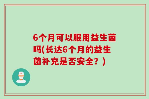 6个月可以服用益生菌吗(长达6个月的益生菌补充是否安全？)