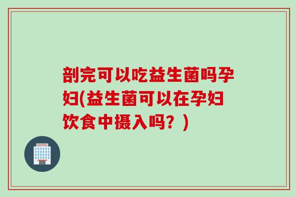 剖完可以吃益生菌吗孕妇(益生菌可以在孕妇饮食中摄入吗?) 剖完可以吃益生菌吗孕妇(益生菌可以在孕妇饮食中摄入吗?)
