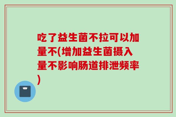 吃了益生菌不拉可以加量不(增加益生菌摄入量不影响肠道排泄频率) 吃了益生菌不拉可以加量不(增加益生菌摄入量不影响肠道排泄频率)