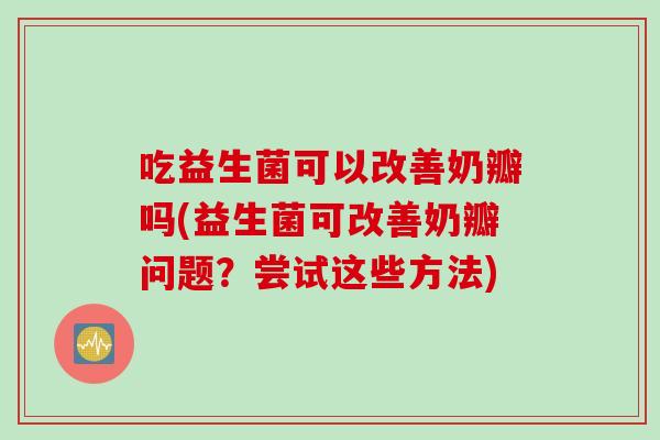 吃益生菌可以改善奶瓣吗(益生菌可改善奶瓣问题？尝试这些方法)