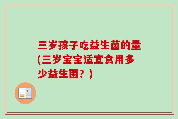 三岁孩子吃益生菌的量(三岁宝宝适宜食用多少益生菌？)