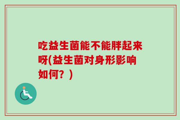 吃益生菌能不能胖起来呀(益生菌对身形影响如何?) 吃益生菌能不能胖起来呀(益生菌对身形影响如何?)