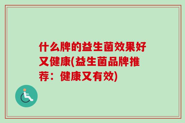 什么牌的益生菌效果好又健康(益生菌品牌推荐:健康又有效) 什么牌的益生菌效果好又健康(益生菌品牌推荐:健康又有效)