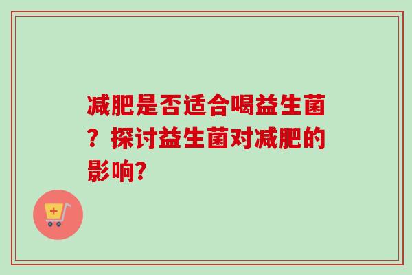 是否适合喝益生菌?探讨益生菌对的影响? 是否适合喝益生菌?探讨益生菌对的影响?