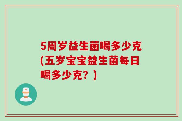 5周岁益生菌喝多少克(五岁宝宝益生菌每日喝多少克?) 5周岁益生菌喝多少克(五岁宝宝益生菌每日喝多少克?)