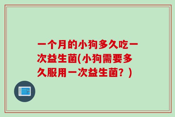 一个月的小狗多久吃一次益生菌(小狗需要多久服用一次益生菌?) 一个月的小狗多久吃一次益生菌(小狗需要多久服用一次益生菌?)