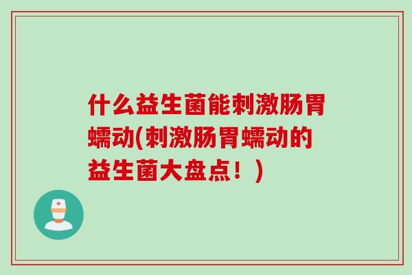 什么益生菌能刺激肠胃蠕动(刺激肠胃蠕动的益生菌大盘点！)