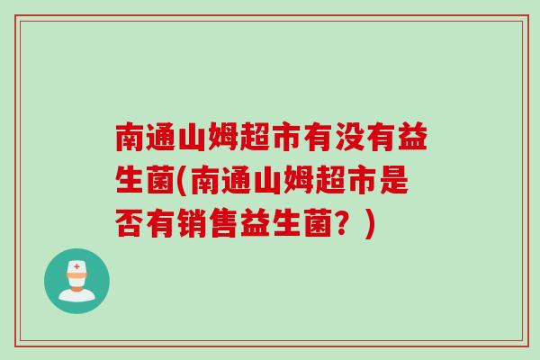 南通山姆超市有没有益生菌(南通山姆超市是否有销售益生菌?) 南通山姆超市有没有益生菌(南通山姆超市是否有销售益生菌?)