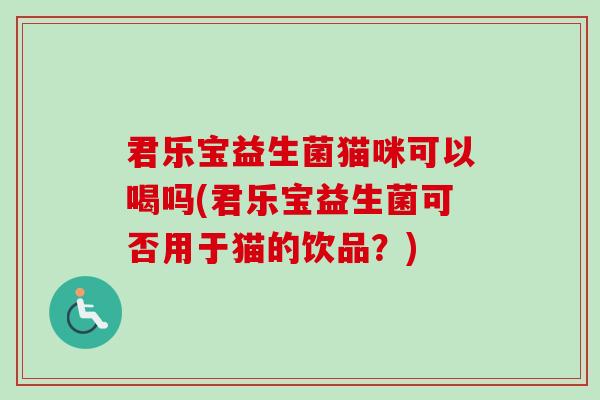 君乐宝益生菌猫咪可以喝吗(君乐宝益生菌可否用于猫的饮品？)