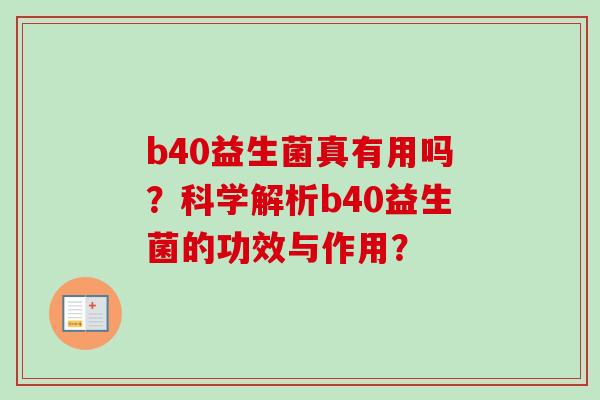 b40益生菌真有用吗?科学解析b40益生菌的功效与作用? b40益生菌真有用吗?科学解析b40益生菌的功效与作用?