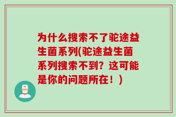为什么搜索不了驼途益生菌系列(驼途益生菌系列搜索不到？这可能是你的问题所在！)