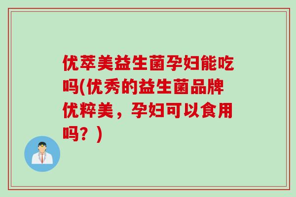 优萃美益生菌孕妇能吃吗(优秀的益生菌品牌优粹美,孕妇可以食用吗?) 优萃美益生菌孕妇能吃吗(优秀的益生菌品牌优粹美,孕妇可以食用吗?)
