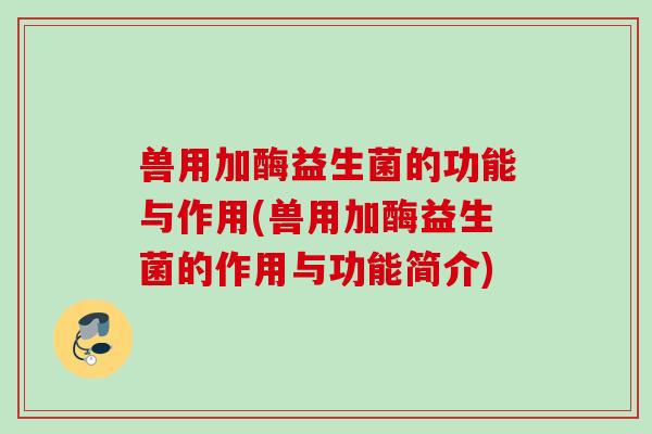 兽用加酶益生菌的功能与作用(兽用加酶益生菌的作用与功能简介)