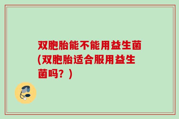 双胞胎能不能用益生菌(双胞胎适合服用益生菌吗？)