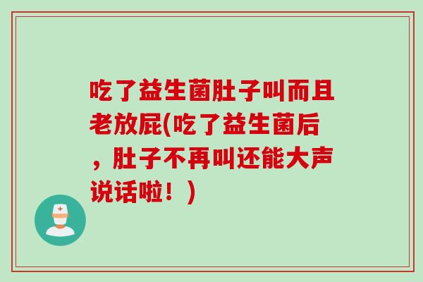 吃了益生菌肚子叫而且老放屁(吃了益生菌后，肚子不再叫还能大声说话啦！)