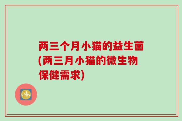 两三个月小猫的益生菌(两三月小猫的微生物保健需求) 两三个月小猫的益生菌(两三月小猫的微生物保健需求)