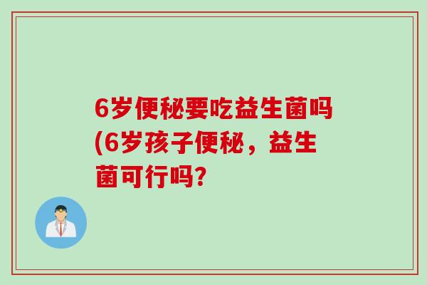6岁要吃益生菌吗(6岁孩子，益生菌可行吗？