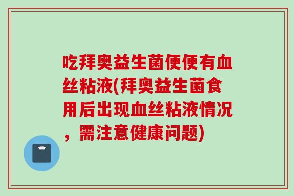 吃拜奥益生菌便便有丝粘液(拜奥益生菌食用后出现丝粘液情况，需注意健康问题)