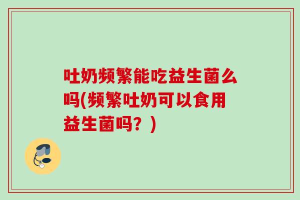 吐奶频繁能吃益生菌么吗(频繁吐奶可以食用益生菌吗?) 吐奶频繁能吃益生菌么吗(频繁吐奶可以食用益生菌吗?)