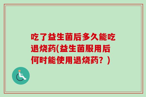 吃了益生菌后多久能吃退烧药(益生菌服用后何时能使用退烧药?) 吃了益生菌后多久能吃退烧药(益生菌服用后何时能使用退烧药?)
