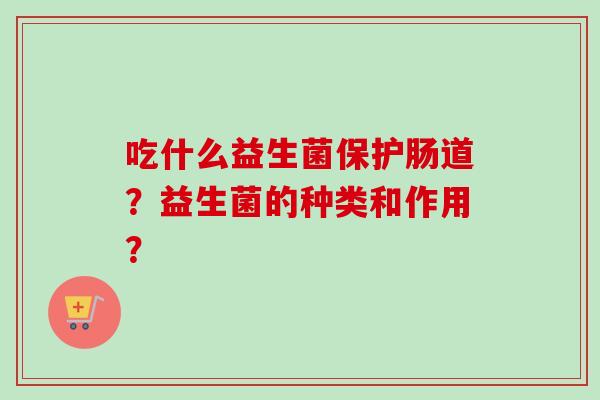 吃什么益生菌保护肠道?益生菌的种类和作用? 吃什么益生菌保护肠道?益生菌的种类和作用?