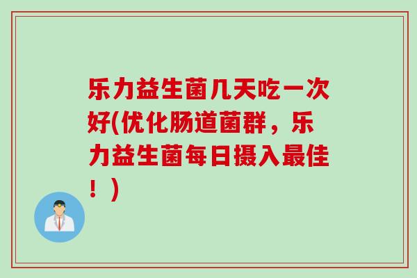 乐力益生菌几天吃一次好(优化肠道菌群,乐力益生菌每日摄入佳!) 乐力益生菌几天吃一次好(优化肠道菌群,乐力益生菌每日摄入佳!)