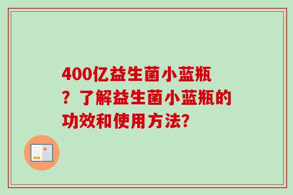 400亿益生菌小蓝瓶?了解益生菌小蓝瓶的功效和使用方法? 400亿益生菌小蓝瓶?了解益生菌小蓝瓶的功效和使用方法?