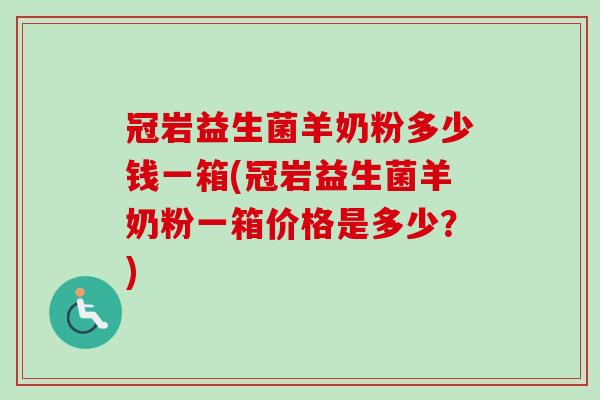 冠岩益生菌羊奶粉多少钱一箱(冠岩益生菌羊奶粉一箱价格是多少？)
