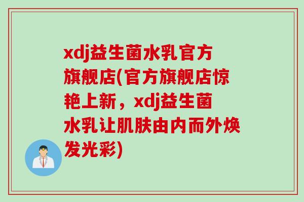 xdj益生菌水乳官方旗舰店(官方旗舰店惊艳上新,xdj益生菌水乳让由内而外焕发光彩) xdj益生菌水乳官方旗舰店(官方旗舰店惊艳上新,xdj益生菌水乳让由内而外焕发光彩)