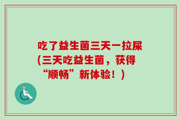 吃了益生菌三天一拉屎(三天吃益生菌,获得“顺畅”新体验!) 吃了益生菌三天一拉屎(三天吃益生菌,获得“顺畅”新体验!)