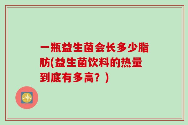 一瓶益生菌会长多少脂肪(益生菌饮料的热量到底有多高？)