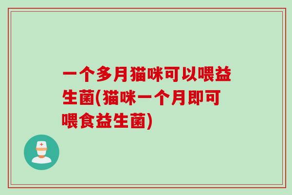 一个多月猫咪可以喂益生菌(猫咪一个月即可喂食益生菌) 一个多月猫咪可以喂益生菌(猫咪一个月即可喂食益生菌)
