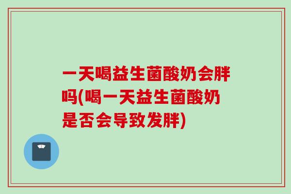 一天喝益生菌酸奶会胖吗(喝一天益生菌酸奶是否会导致发胖) 一天喝益生菌酸奶会胖吗(喝一天益生菌酸奶是否会导致发胖)