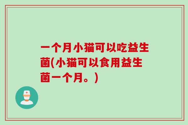 一个月小猫可以吃益生菌(小猫可以食用益生菌一个月。) 一个月小猫可以吃益生菌(小猫可以食用益生菌一个月。)