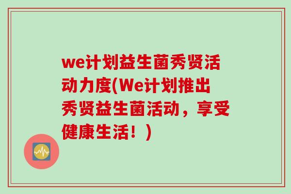 we计划益生菌秀贤活动力度(We计划推出秀贤益生菌活动，享受健康生活！)