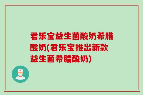 君乐宝益生菌酸奶希腊酸奶(君乐宝推出新款益生菌希腊酸奶) 君乐宝益生菌酸奶希腊酸奶(君乐宝推出新款益生菌希腊酸奶)