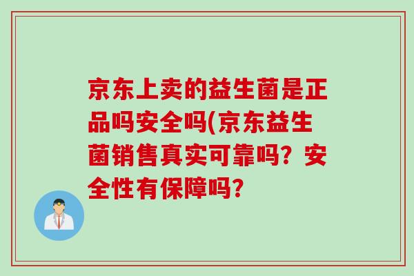 京东上卖的益生菌是正品吗安全吗(京东益生菌销售真实可靠吗?安全性有保障吗? 京东上卖的益生菌是正品吗安全吗(京东益生菌销售真实可靠吗?安全性有保障吗?