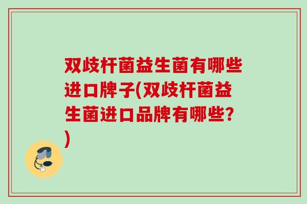 双歧杆菌益生菌有哪些进口牌子(双歧杆菌益生菌进口品牌有哪些？)