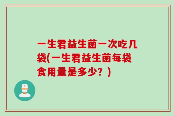 一生君益生菌一次吃几袋(一生君益生菌每袋食用量是多少？)