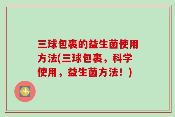 三球包裹的益生菌使用方法(三球包裹,科学使用,益生菌方法!) 三球包裹的益生菌使用方法(三球包裹,科学使用,益生菌方法!)