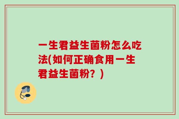 一生君益生菌粉怎么吃法(如何正确食用一生君益生菌粉?) 一生君益生菌粉怎么吃法(如何正确食用一生君益生菌粉?)