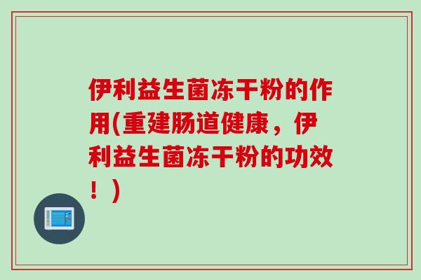 伊利益生菌冻干粉的作用(重建肠道健康,伊利益生菌冻干粉的功效!) 伊利益生菌冻干粉的作用(重建肠道健康,伊利益生菌冻干粉的功效!)