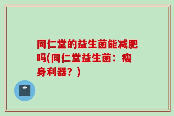 同仁堂的益生菌能吗(同仁堂益生菌:瘦身利器?) 同仁堂的益生菌能吗(同仁堂益生菌:瘦身利器?)