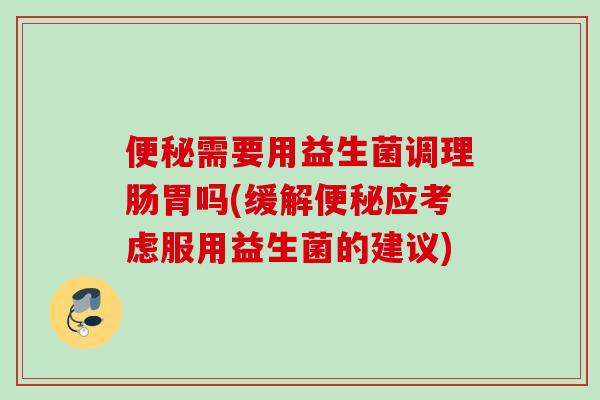需要用益生菌调理肠胃吗(缓解应考虑服用益生菌的建议) 需要用益生菌调理肠胃吗(缓解应考虑服用益生菌的建议)
