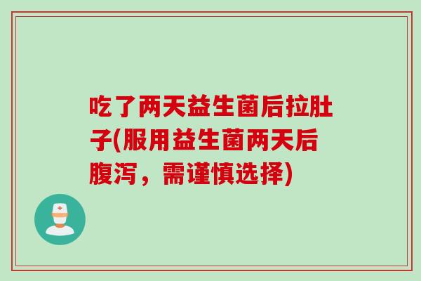吃了两天益生菌后拉肚子(服用益生菌两天后,需谨慎选择) 吃了两天益生菌后拉肚子(服用益生菌两天后,需谨慎选择)