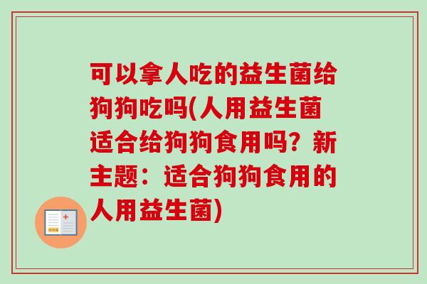 可以拿人吃的益生菌给狗狗吃吗(人用益生菌适合给狗狗食用吗?新主题:适合狗狗食用的人用益生菌) 可以拿人吃的益生菌给狗狗吃吗(人用益生菌适合给狗狗食用吗?新主题:适合狗狗食用的人用益生菌)